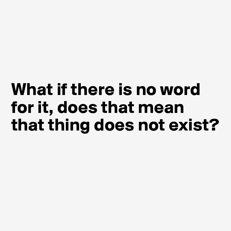 



What if there is no word for it, does that mean that thing does not exist?



