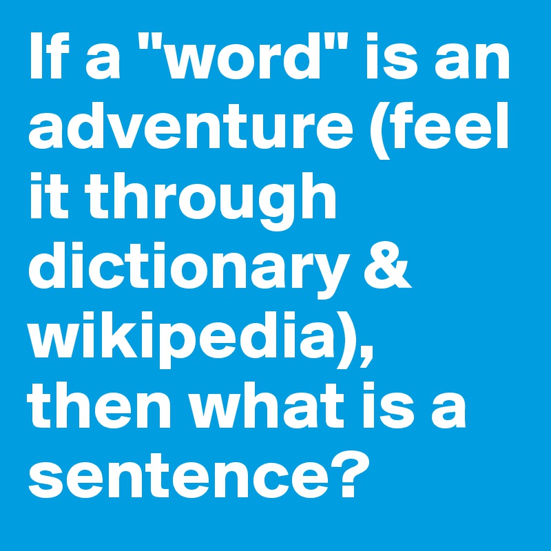 If a "word" is an adventure (feel it through dictionary & wikipedia), then what is a sentence?