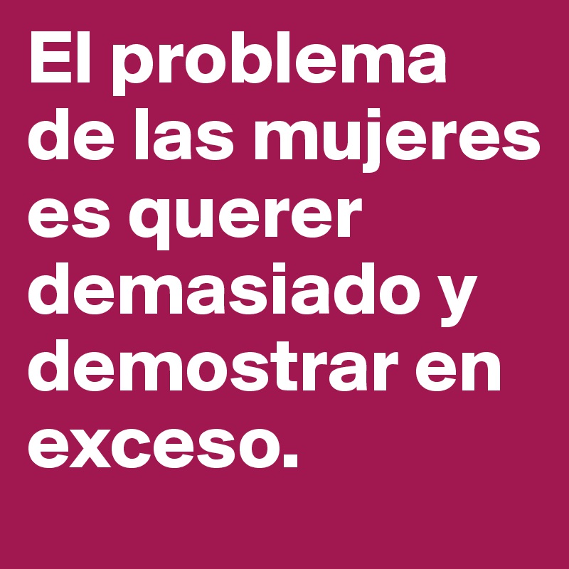 El problema de las mujeres es querer demasiado y demostrar en exceso.