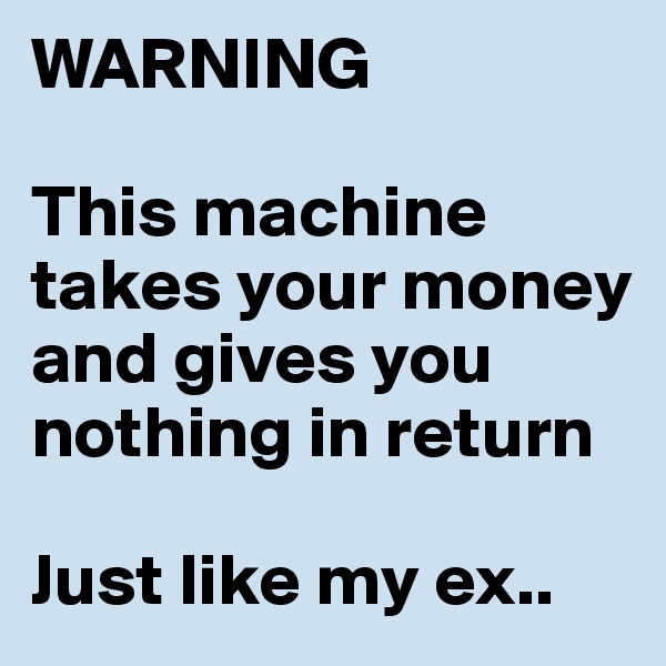 WARNING

This machine takes your money and gives you nothing in return

Just like my ex..