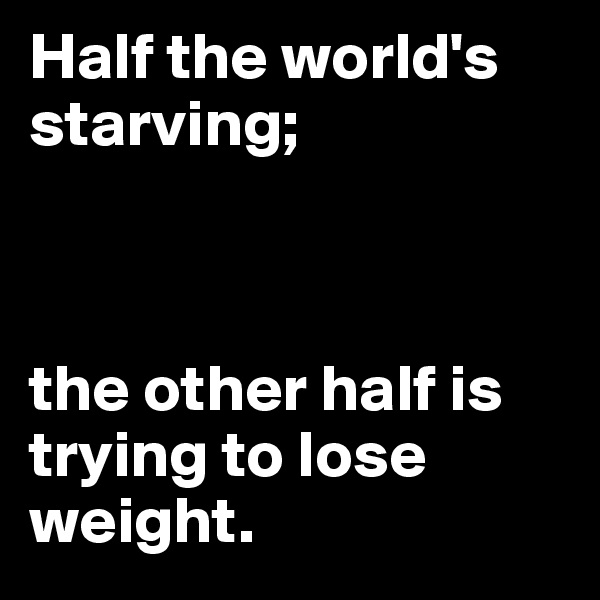 Half the world's starving; 



the other half is trying to lose weight.