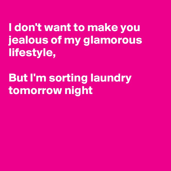 
I don't want to make you jealous of my glamorous 
lifestyle,

But I'm sorting laundry tomorrow night




