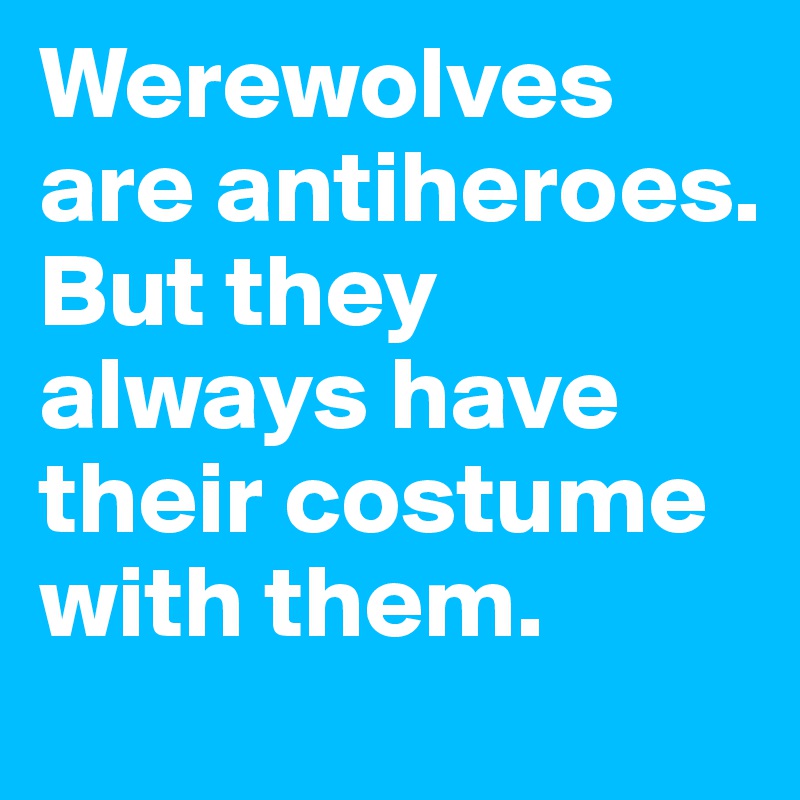 Werewolves are antiheroes. But they always have their costume with them. 