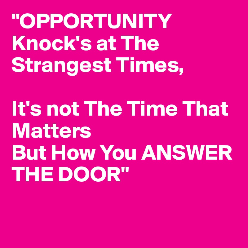 "OPPORTUNITY
Knock's at The Strangest Times,

It's not The Time That Matters
But How You ANSWER THE DOOR"

