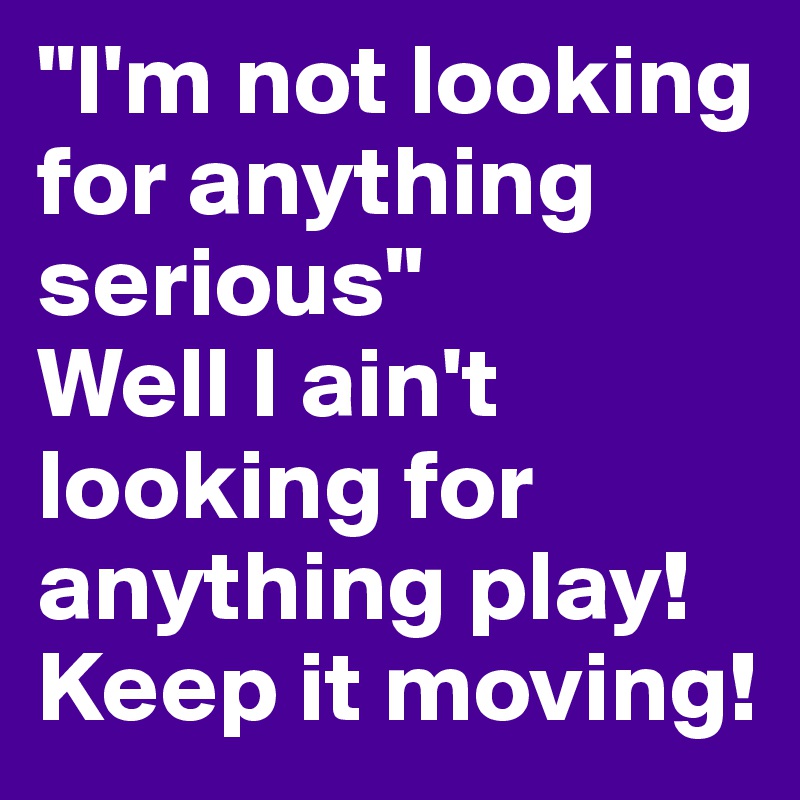 I'm Not Looking For Anything Serious" Well I Ain't Looking For Anything Play! Keep It Moving! - Post By Insatiablea On Boldomatic