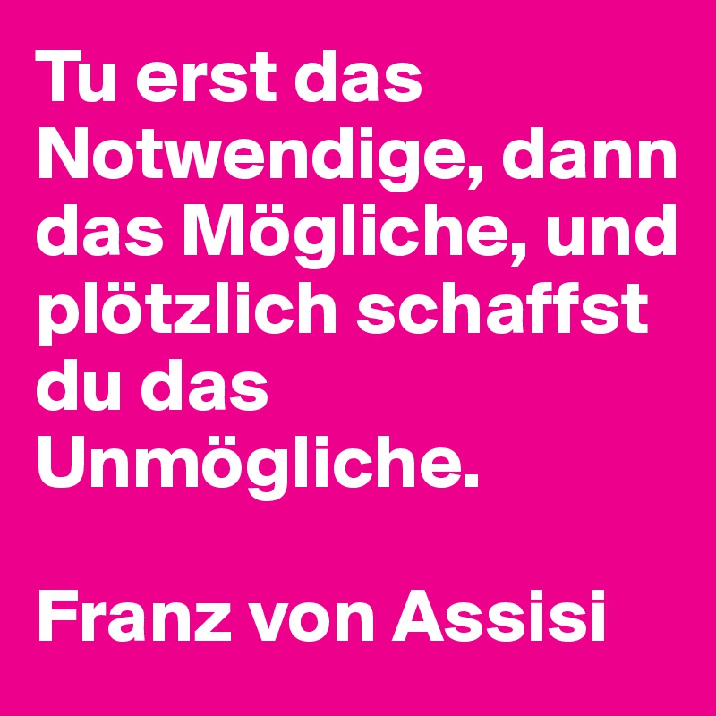 Tu erst das Notwendige, dann das Mögliche, und plötzlich schaffst du das Unmögliche.

Franz von Assisi