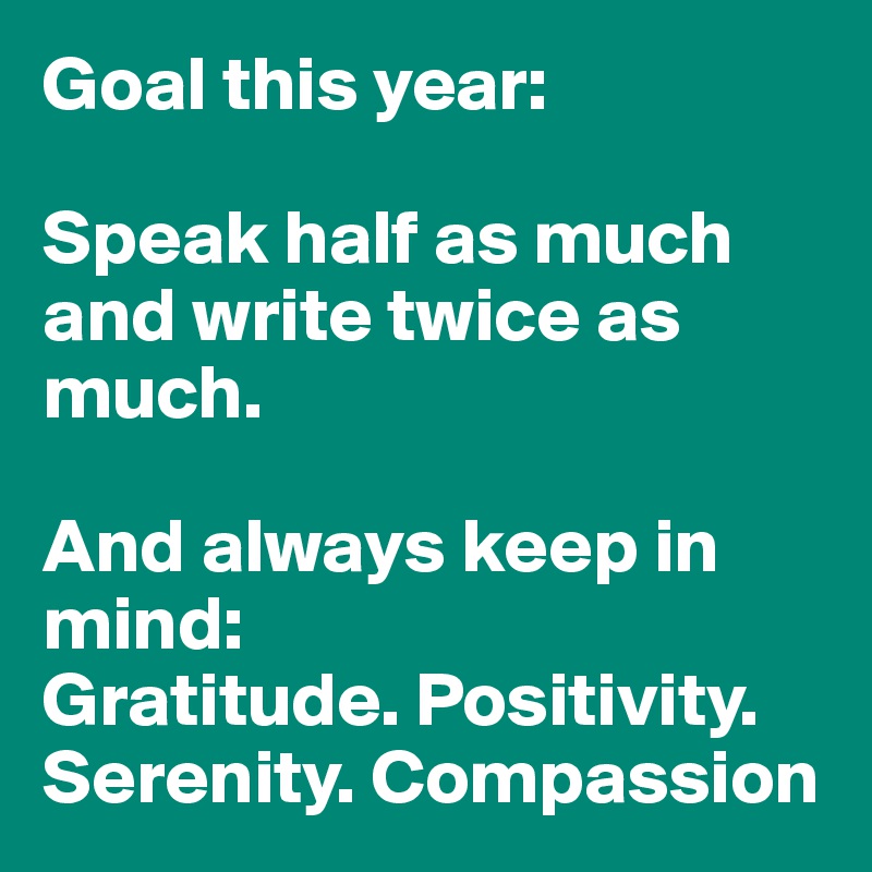 Goal this year: 

Speak half as much and write twice as much. 

And always keep in mind:
Gratitude. Positivity.
Serenity. Compassion