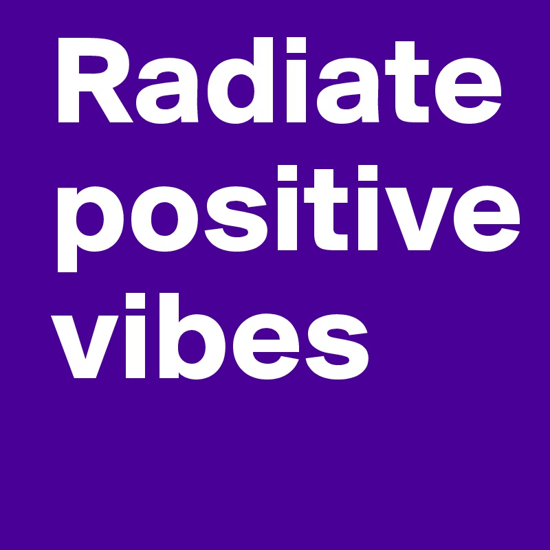  Radiate 
 positive
 vibes    