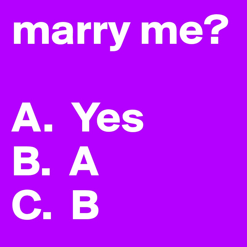 marry me?

A.  Yes
B.  A
C.  B