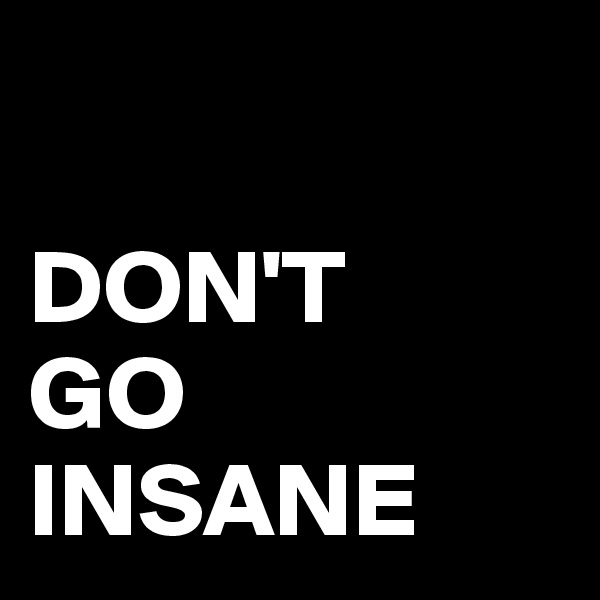

DON'T
GO
INSANE