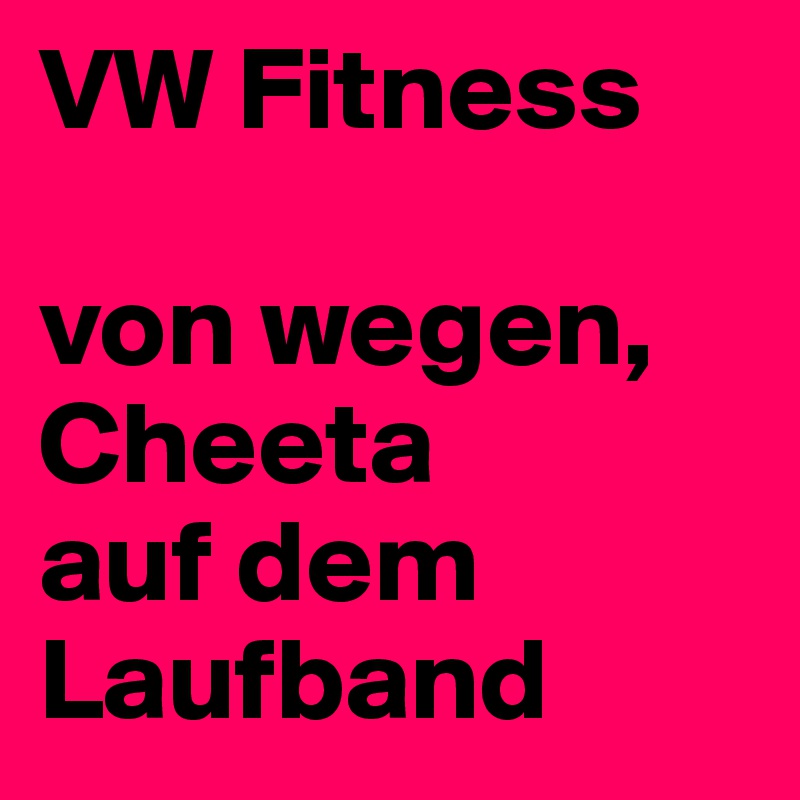 VW Fitness

von wegen,
Cheeta 
auf dem Laufband