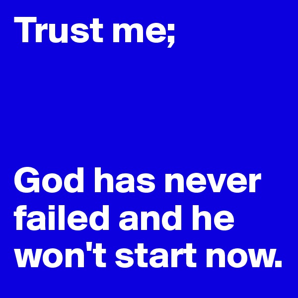 Trust me;



God has never failed and he won't start now.