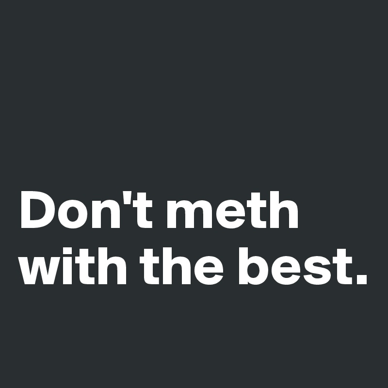 


Don't meth with the best.
