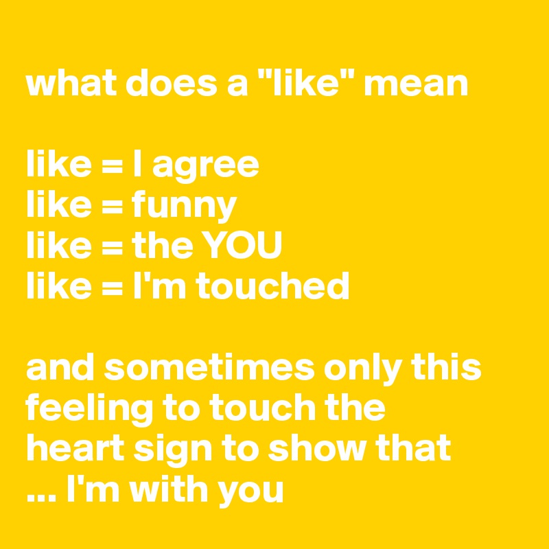 
what does a "like" mean

like = I agree
like = funny
like = the YOU
like = I'm touched

and sometimes only this feeling to touch the 
heart sign to show that 
... I'm with you