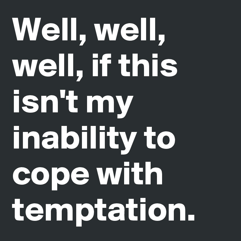 Well, well, well, if this isn't my inability to cope with temptation.