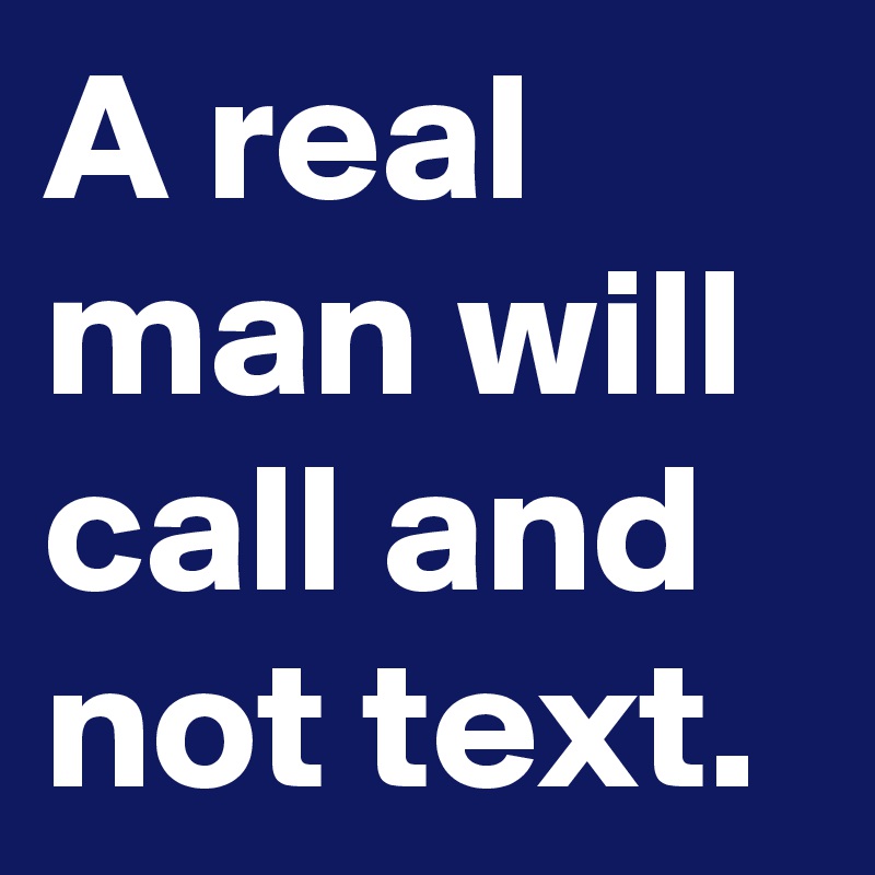 A real man will call and not text.