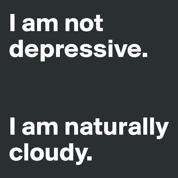 I am not depressive. 


I am naturally cloudy. 