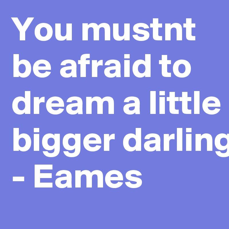 You mustnt be afraid to dream a little bigger darling - Eames