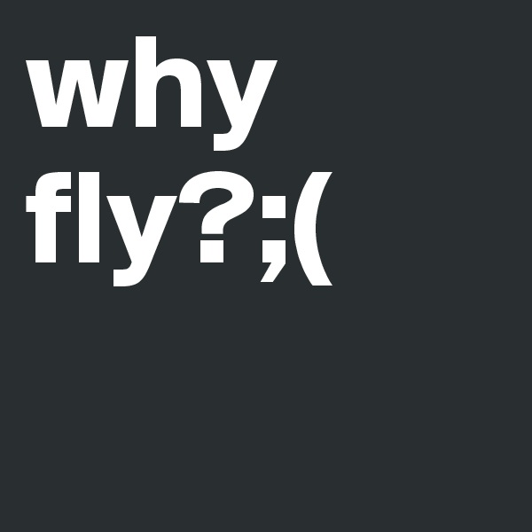 why fly?;(