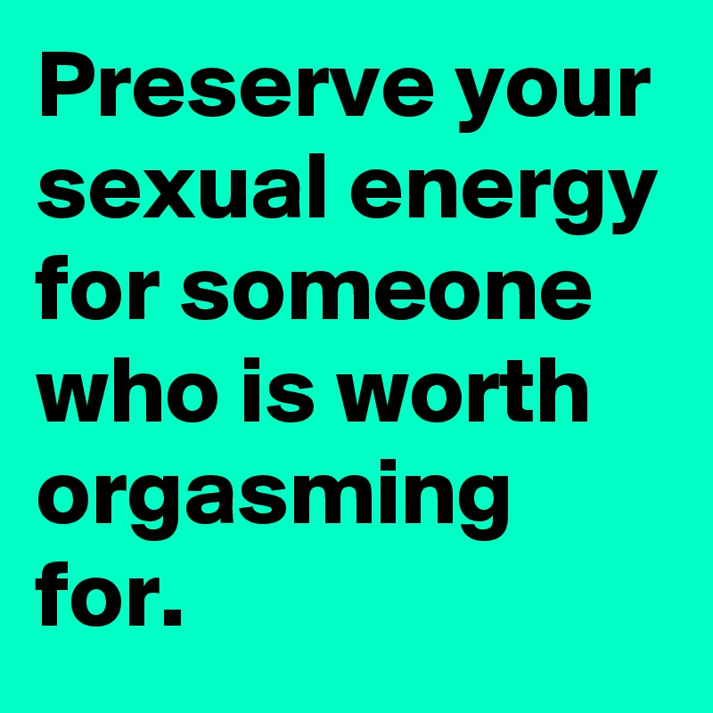 preserve-your-sexual-energy-for-someone-who-is-worth-orgasming-for