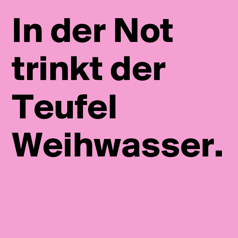 In der Not trinkt der Teufel Weihwasser.