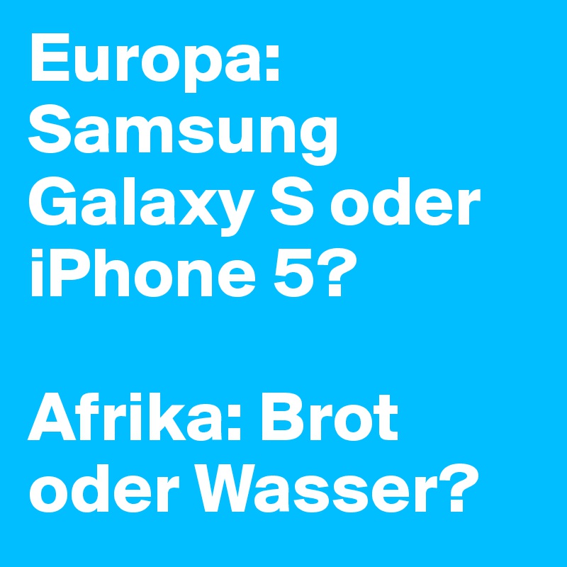 Europa: Samsung Galaxy S oder iPhone 5?

Afrika: Brot oder Wasser? 