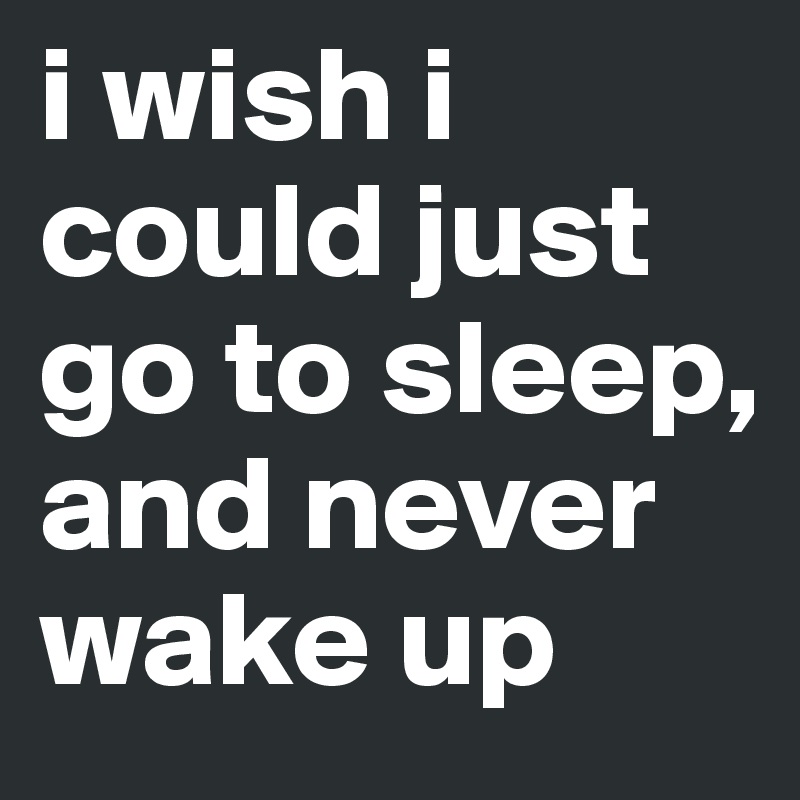 I Wish I Could Just Go To Sleep And Never Wake Up Post By Cyberrrbabe On Boldomatic 8394