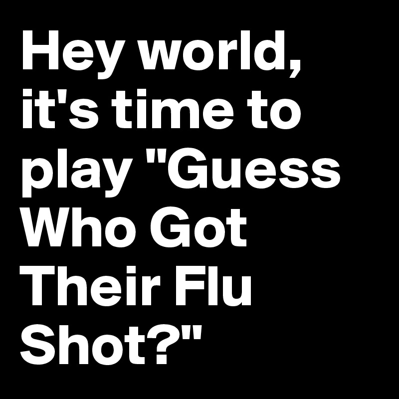 Hey world, it's time to play "Guess Who Got Their Flu Shot?"