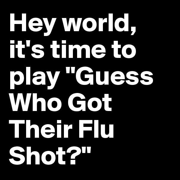 Hey world, it's time to play "Guess Who Got Their Flu Shot?"