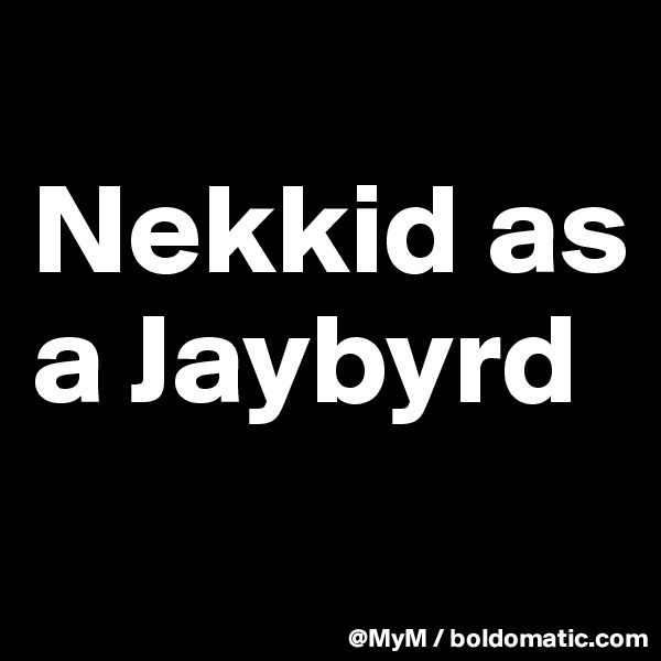 
Nekkid as a Jaybyrd
