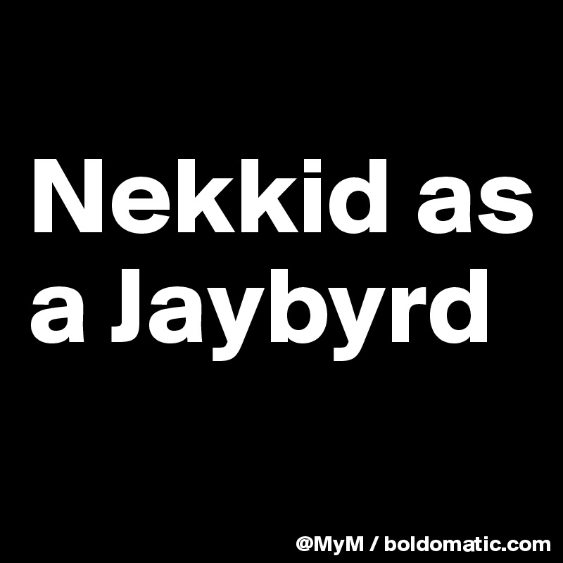 
Nekkid as a Jaybyrd
