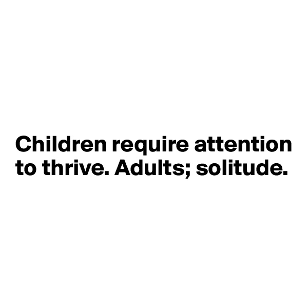 



 
Children require attention to thrive. Adults; solitude.
  


