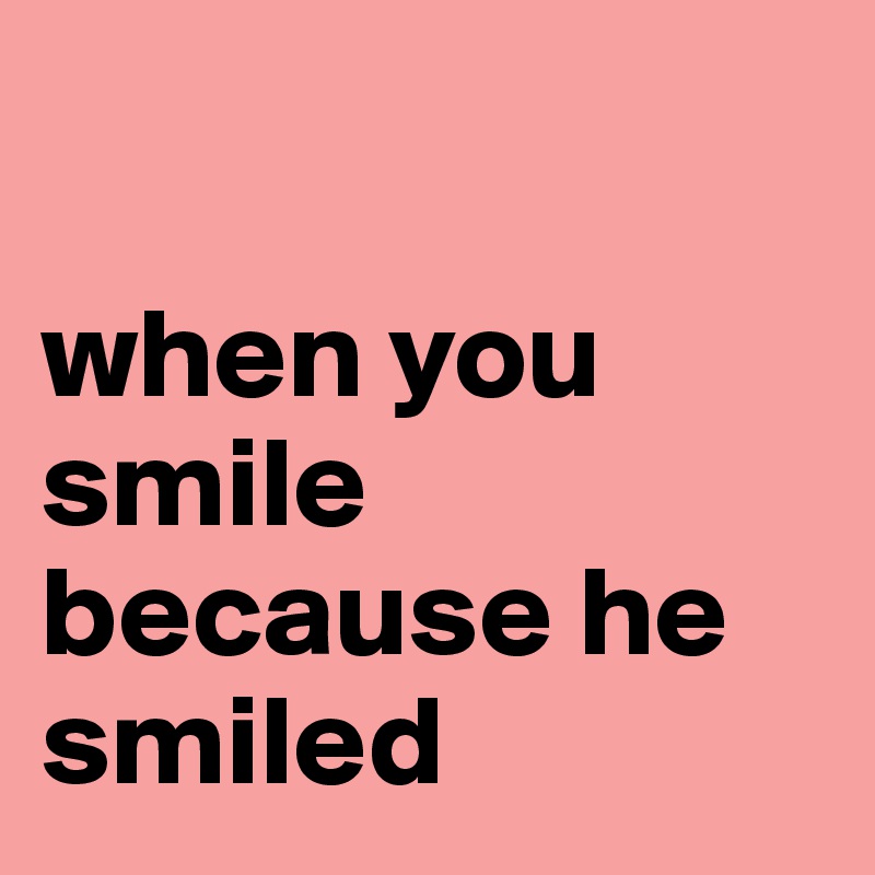 

when you smile because he smiled