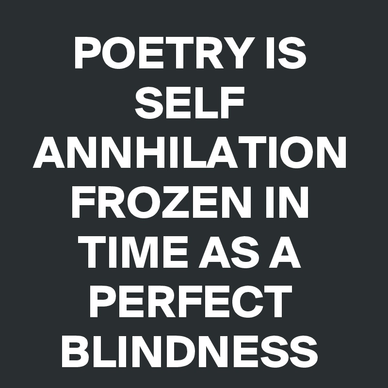 POETRY IS SELF ANNHILATION FROZEN IN TIME AS A PERFECT BLINDNESS