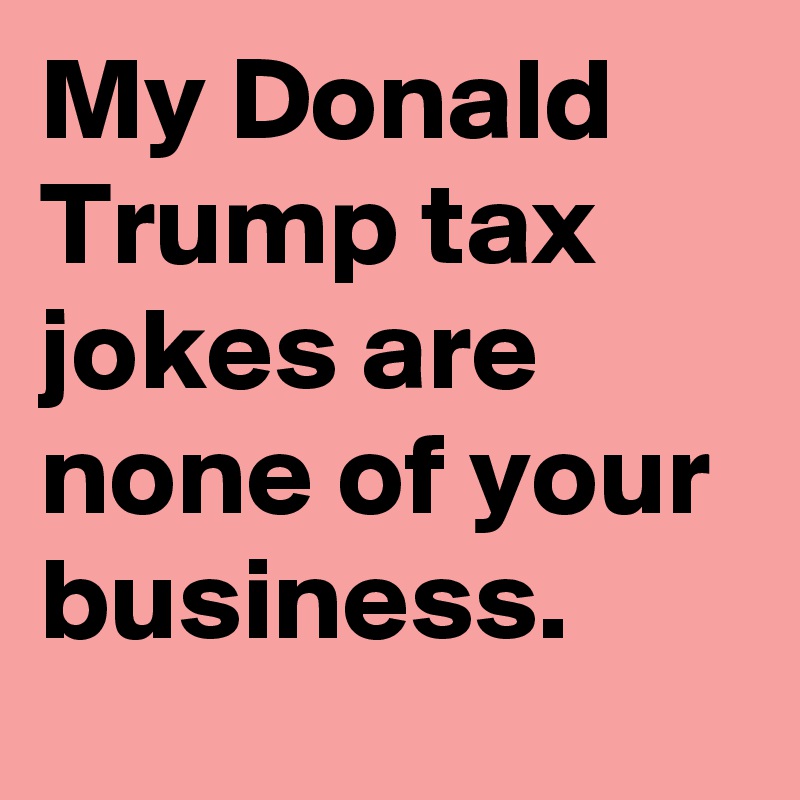 My Donald Trump tax jokes are none of your business.