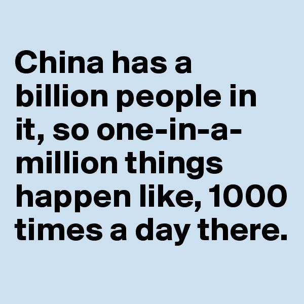 
China has a billion people in it, so one-in-a-million things happen like, 1000 times a day there.
