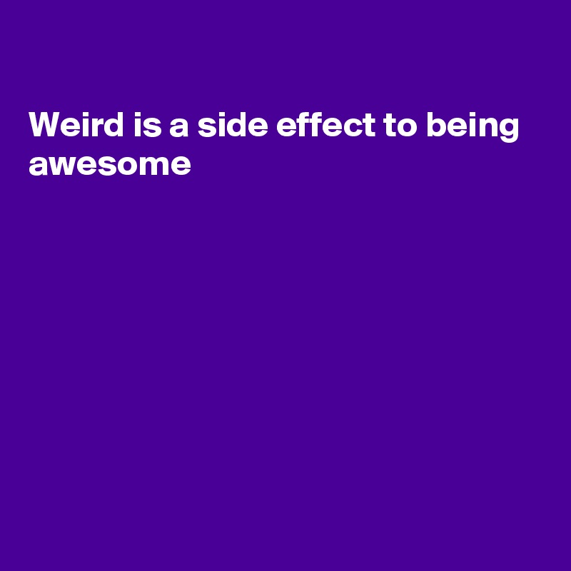 

Weird is a side effect to being awesome









