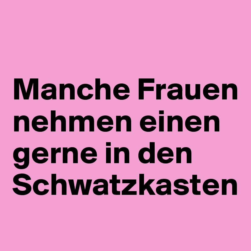 

Manche Frauen nehmen einen gerne in den Schwatzkasten