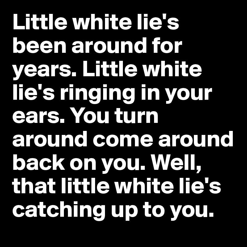 Little white lie's been around for years. Little white lie's ringing in your ears. You turn around come around back on you. Well, that little white lie's catching up to you.