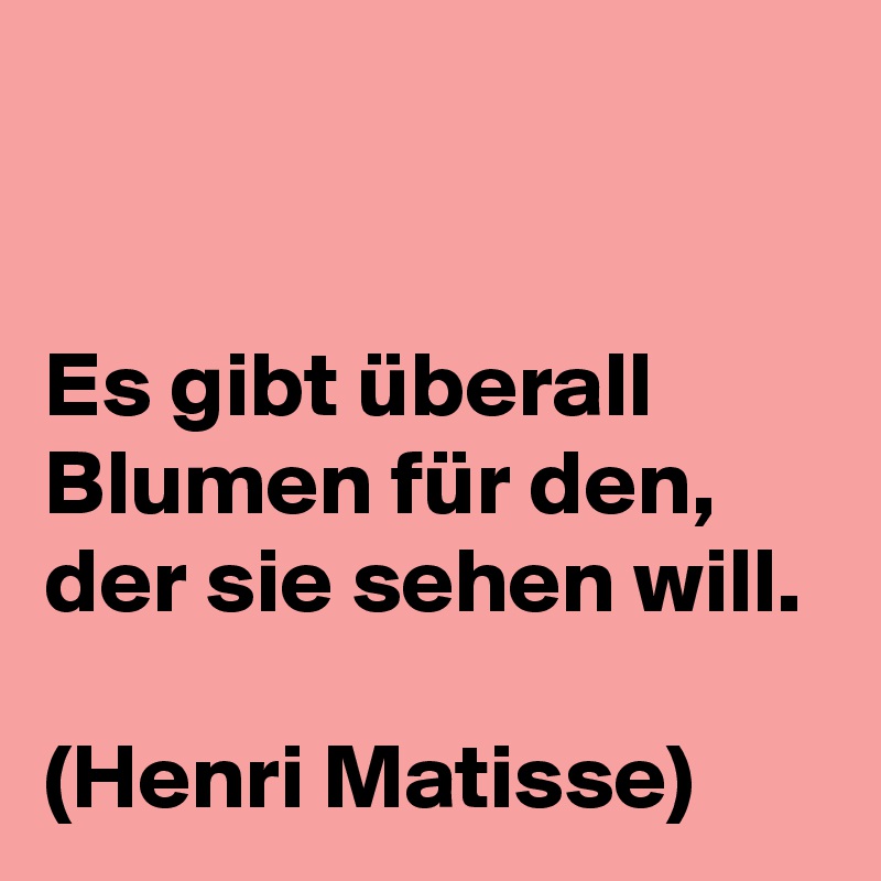 


Es gibt überall Blumen für den, der sie sehen will. 

(Henri Matisse)