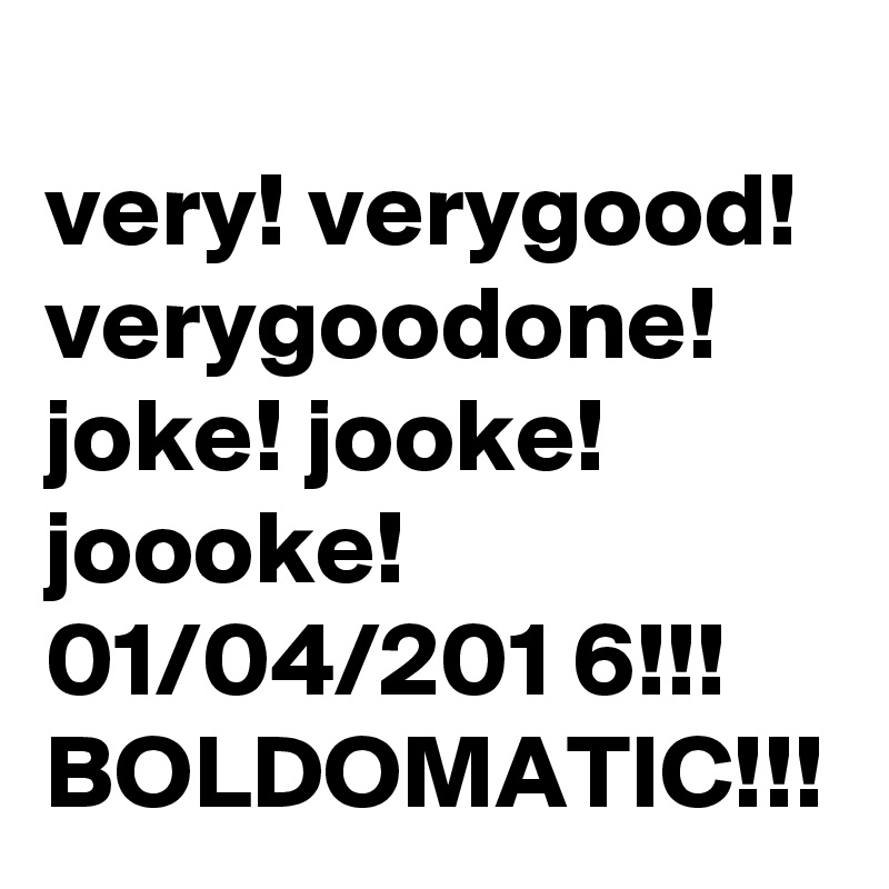 
very! verygood! verygoodone! joke! jooke! joooke! 
01/04/201 6!!!
BOLDOMATIC!!!