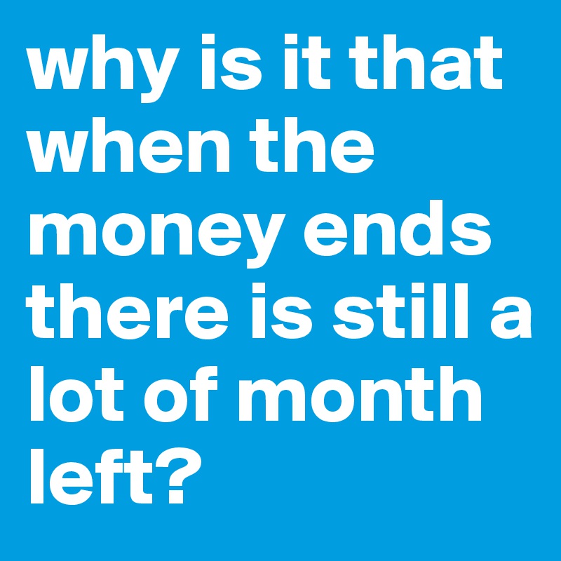 why is it that when the money ends there is still a lot of month left? 