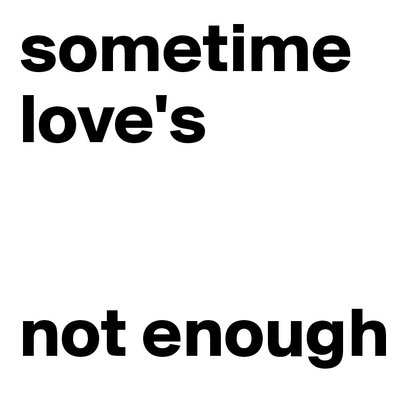 sometime love's 


not enough