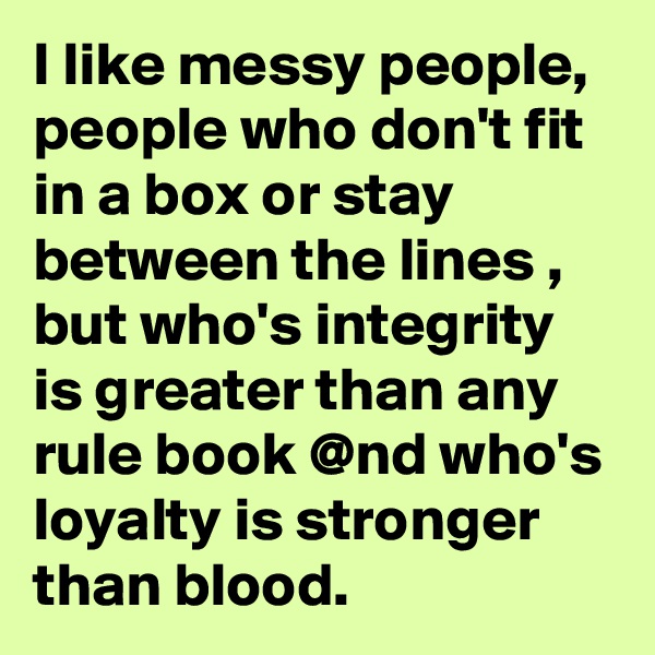 I like messy people, people who don't fit in a box or stay between the lines , but who's integrity is greater than any rule book @nd who's loyalty is stronger than blood.