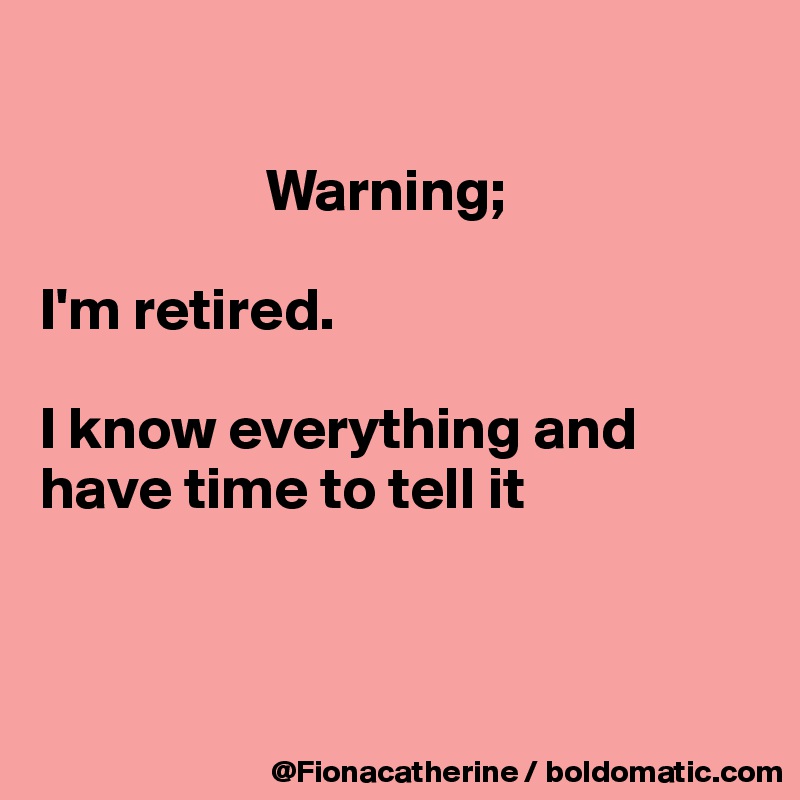 

                   Warning;

I'm retired.

I know everything and
have time to tell it



