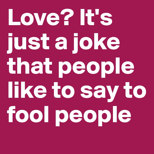 Love? It's just a joke that people like to say to fool people 