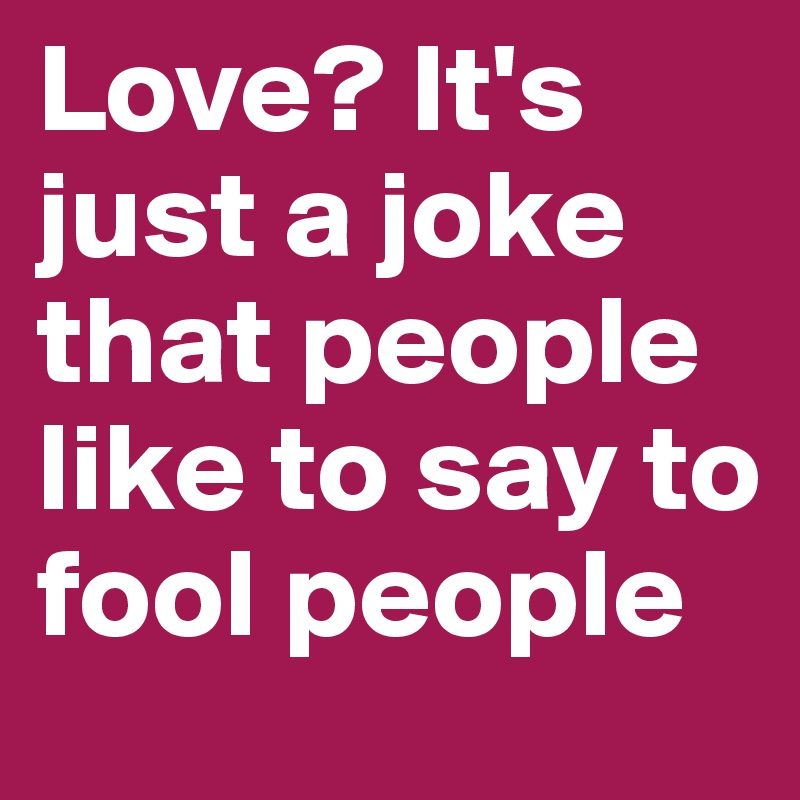 Love? It's just a joke that people like to say to fool people 