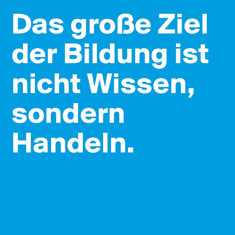 Das große Ziel der Bildung ist nicht Wissen, sondern Handeln.
 
