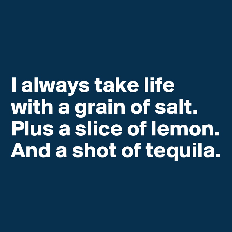 


I always take life with a grain of salt. Plus a slice of lemon. And a shot of tequila.

