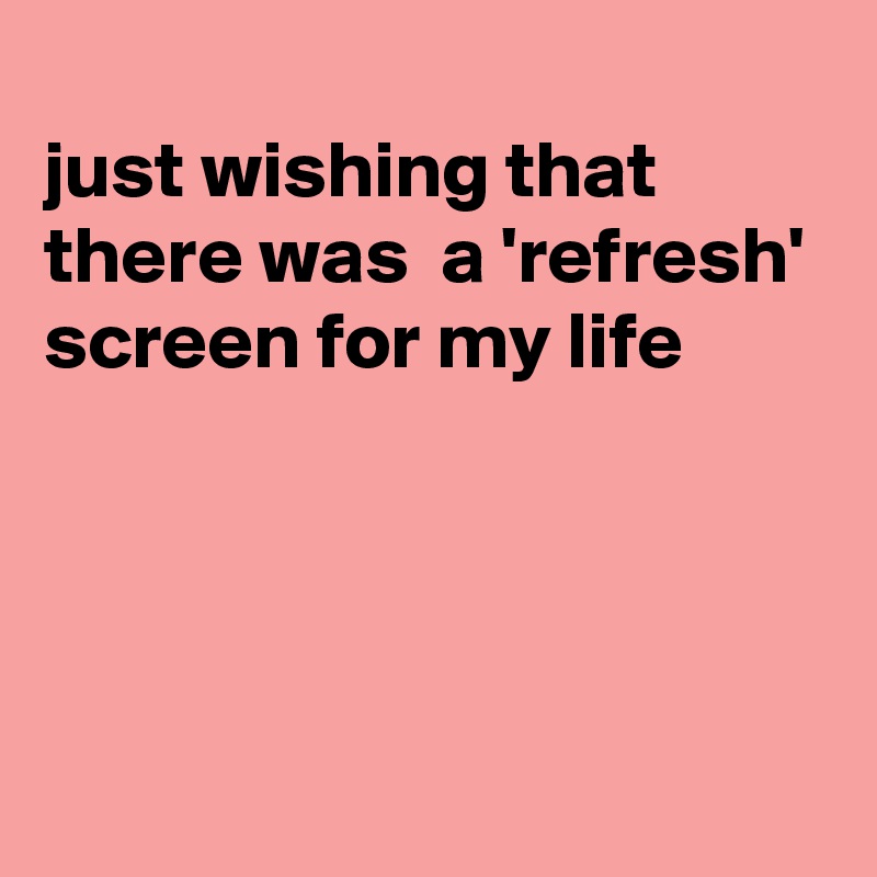 
just wishing that there was  a 'refresh'
screen for my life




